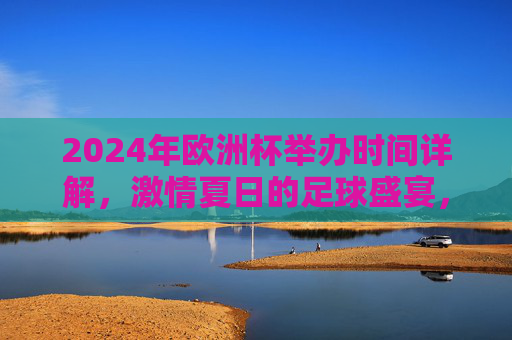 2024年欧洲杯举办时间详解,激情夏日的足球盛宴,2024欧洲杯,夏日足球盛宴时间详解