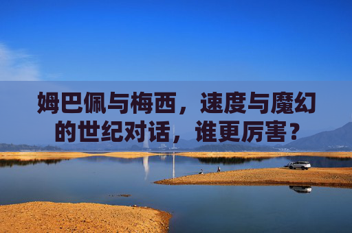 姆巴佩与梅西,速度与魔幻的世纪对话,谁更厉害?