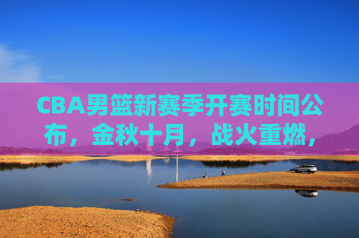 CBA男篮新赛季开赛时间公布，金秋十月，战火重燃，共赴篮球盛宴，CBA男篮新赛季金秋十月战火重燃