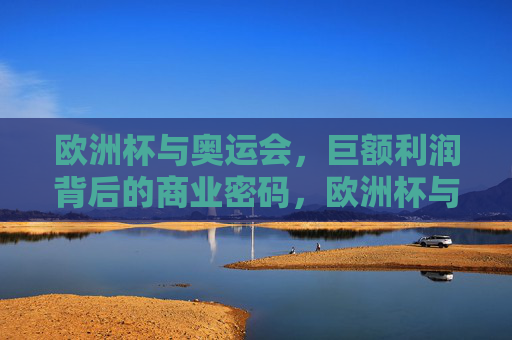 欧洲杯与奥运会，巨额利润背后的商业密码，欧洲杯与奥运会，巨额利润背后的商业密码
