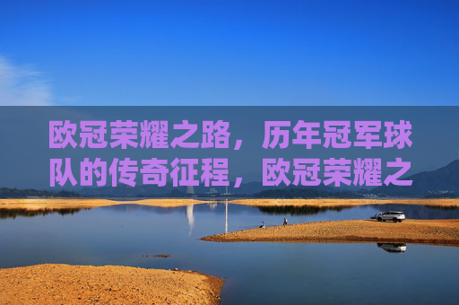欧冠荣耀之路,历年冠军球队的传奇征程,欧冠荣耀之路,冠军球队的传奇征程