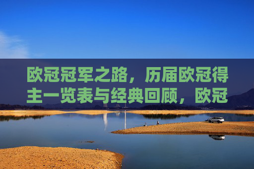 欧冠冠军之路,历届欧冠得主一览表与经典回顾,欧冠冠军之路,历届冠军一览与经典回顾