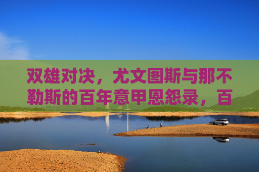 双雄对决,尤文图斯与那不勒斯的百年意甲恩怨录,百年意甲恩怨,尤文图斯与那不勒斯的双雄对决
