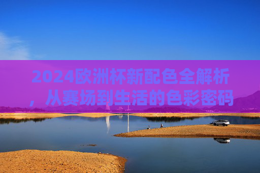2024欧洲杯新配色全解析,从赛场到生活的色彩密码,2024欧洲杯新配色全解析,从赛场到生活的色彩密码