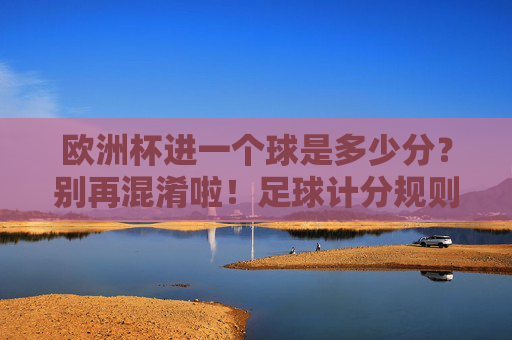 欧洲杯进一个球是多少分?别再混淆啦!足球计分规则科普,欧洲杯进一个球多少分?别混淆!足球计分规则科普