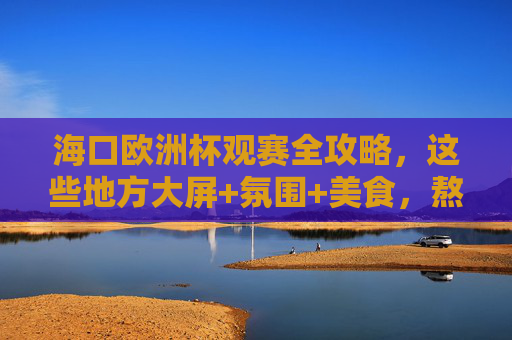 海口欧洲杯观赛全攻略，这些地方大屏+氛围+美食，熬夜党速码！海口欧洲杯观赛全攻略，大屏+氛围+美食，熬夜党速码！