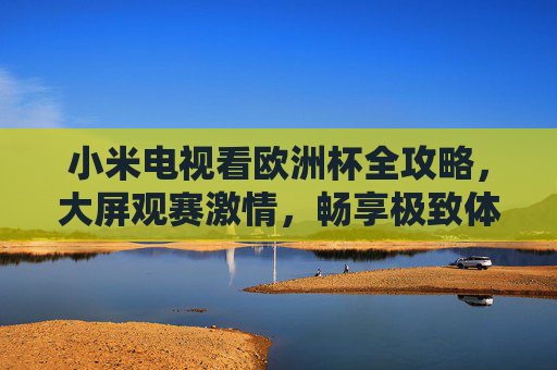 小米电视看欧洲杯全攻略,大屏观赛激情,畅享极致体验