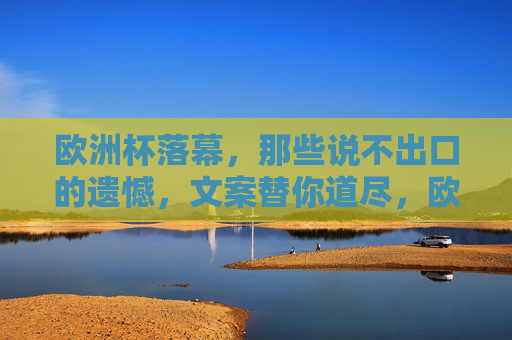 欧洲杯落幕，那些说不出口的遗憾，文案替你道尽，欧洲杯落幕，遗憾无声，文案道尽