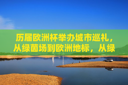 历届欧洲杯举办城市巡礼，从绿茵场到欧洲地标，从绿茵场到欧洲地标，历届欧洲杯举办城市巡礼