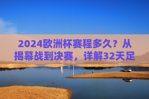2024欧洲杯赛程多久?从揭幕战到决赛,详解32天足球盛宴,2024欧洲杯32天赛程,从揭幕战到决赛的足球盛宴
