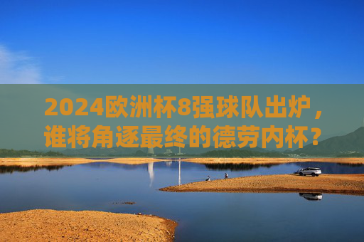 2024欧洲杯8强球队出炉,谁将角逐最终的德劳内杯?