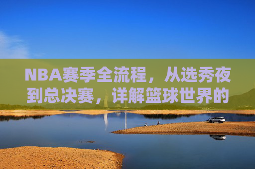 NBA赛季全流程，从选秀夜到总决赛，详解篮球世界的年度史诗，NBA赛季全景，从选秀夜到总决赛的篮球年度史诗