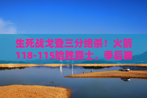 生死战戈登三分绝杀!火箭118-115险胜爵士,季后赛第五场3-2拿到赛点,戈登三分绝杀!火箭生死战险胜爵士3-2拿到赛点