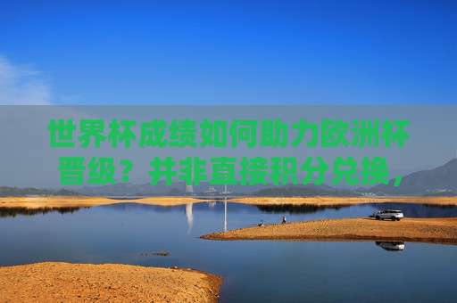 世界杯成绩如何助力欧洲杯晋级？并非直接积分兑换，而是这条间接路径，世界杯成绩助力欧洲杯晋级，间接路径