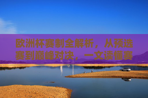 欧洲杯赛制全解析,从预选赛到巅峰对决,一文读懂赛事如何进行,欧洲杯赛制全解析,从预选赛到巅峰对决,一文读懂赛事进程