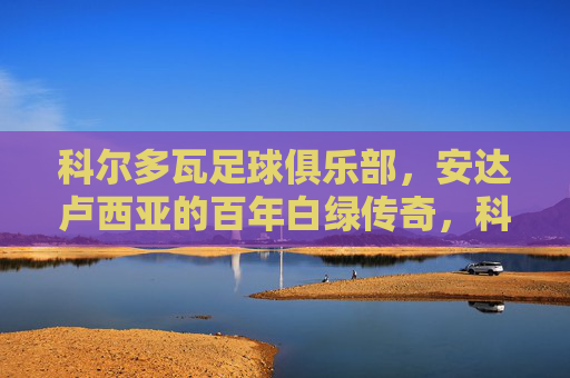 科尔多瓦足球俱乐部,安达卢西亚的百年白绿传奇,科尔多瓦,安达卢西亚的百年白绿传奇