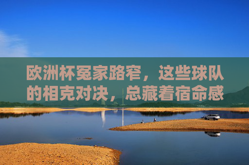 欧洲杯冤家路窄,这些球队的相克对决,总藏着宿命感