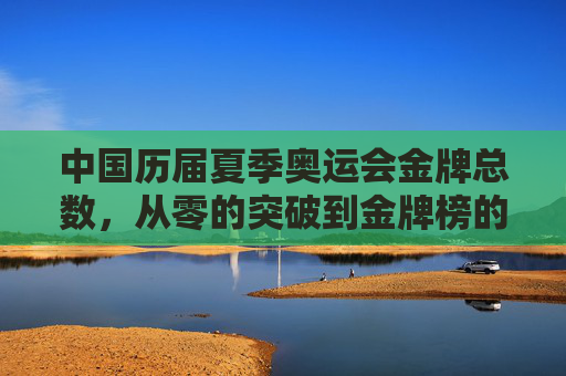 中国历届夏季奥运会金牌总数，从零的突破到金牌榜的辉煌，中国夏季奥运会金牌总数，从零突破到辉煌登顶