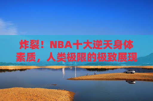 炸裂!NBA十大逆天身体素质,人类极限的极致展现