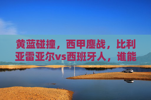 黄蓝碰撞，西甲鏖战，比利亚雷亚尔vs西班牙人，谁能笑傲梅斯塔利亚？黄蓝碰撞西甲鏖战，比利亚雷亚尔VS西班牙人，梅斯塔利亚谁能笑傲？