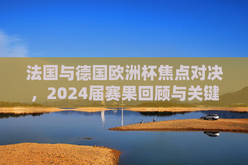 法国与德国欧洲杯焦点对决,2024届赛果回顾与关键瞬间,法国vs德国2024欧洲杯焦点对决,赛果回顾与关键瞬间