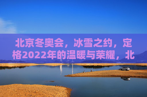 北京冬奥会，冰雪之约，定格2022年的温暖与荣耀，北京冬奥会冰雪之约定格2022温暖与荣耀