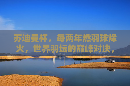 苏迪曼杯,每两年燃羽球烽火,世界羽坛的巅峰对决,苏迪曼杯,每两年燃烽火,世界羽坛巅峰对决
