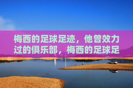 梅西的足球足迹,他曾效力过的俱乐部,梅西的足球足迹,效力俱乐部全览
