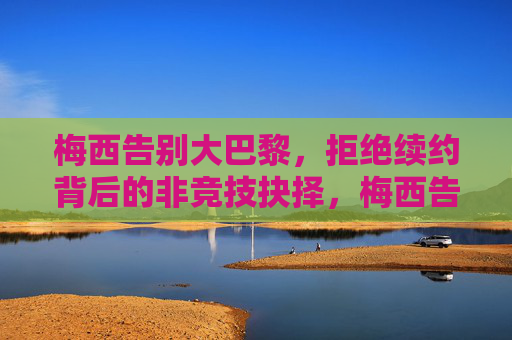 梅西告别大巴黎,拒绝续约背后的非竞技抉择,梅西告别大巴黎,拒绝续约的非竞技抉择