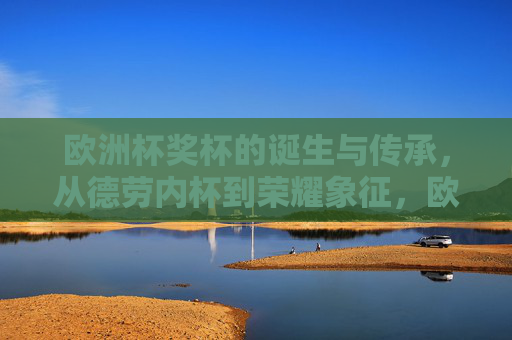 欧洲杯奖杯的诞生与传承,从德劳内杯到荣耀象征,欧洲杯奖杯,德劳内杯的诞生与荣耀传承