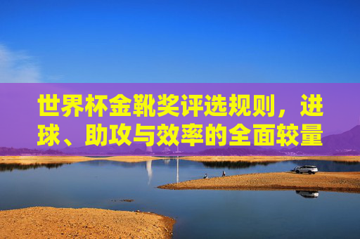 世界杯金靴奖评选规则,进球、助攻与效率的全面较量,世界杯金靴奖评选,进球、助攻与效率的全面较量