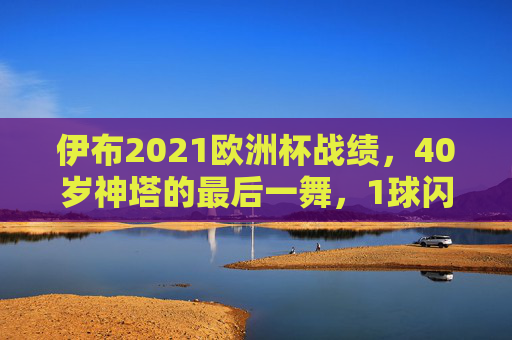 伊布2021欧洲杯战绩,40岁神塔的最后一舞,1球闪耀瑞典征程,伊布2021欧洲杯,40岁神塔最后一舞,1球闪耀瑞典征程