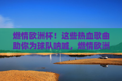 燃情欧洲杯!这些热血歌曲助你为球队呐喊,燃情欧洲杯!热血歌曲助你为球队呐喊