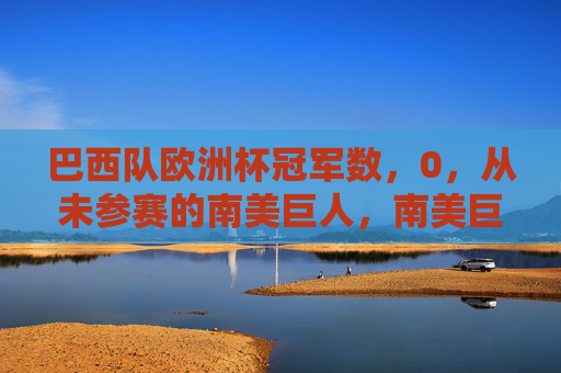 巴西队欧洲杯冠军数,0,从未参赛的南美巨人,南美巨人巴西,欧洲杯冠军0,从未参赛