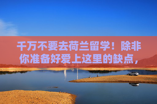 千万不要去荷兰留学！除非你准备好爱上这里的缺点，千万不要去荷兰留学！除非你准备好爱上这里的缺点