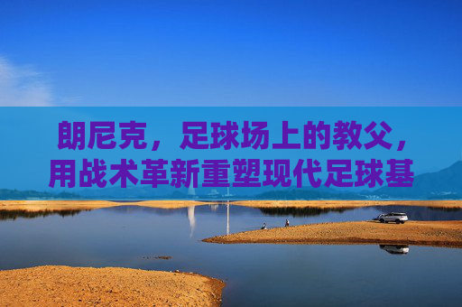 朗尼克，足球场上的教父，用战术革新重塑现代足球基因，朗尼克，战术革新教父重塑现代足球基因