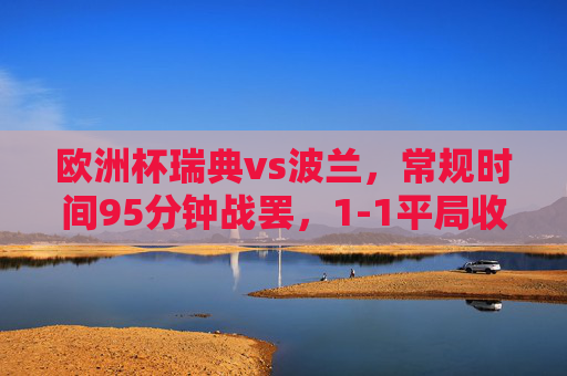 欧洲杯瑞典vs波兰,常规时间95分钟战罢,1-1平局收场,欧洲杯瑞典vs波兰常规时间95分钟战罢 1-1平局