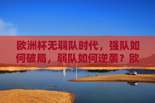 欧洲杯无弱队时代,强队如何破局,弱队如何逆袭?欧洲杯无弱队时代,强队破局与弱队逆袭