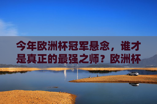 今年欧洲杯冠军悬念，谁才是真正的最强之师？欧洲杯冠军悬念，谁是最强之师？