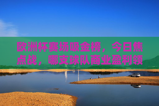 欧洲杯赛场吸金榜,今日焦点战,哪支球队商业盈利领跑?欧洲杯赛场吸金榜,今日焦点战商业盈利领跑球队?