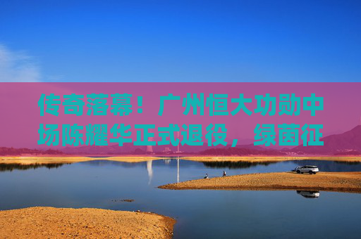 传奇落幕!广州恒大功勋中场陈耀华正式退役,绿茵征程铸就永恒丰碑,传奇落幕!广州恒大功勋中场陈耀华正式退役