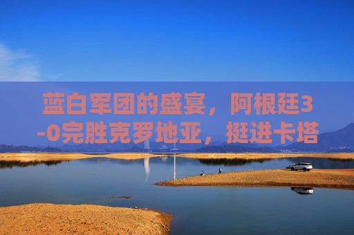 蓝白军团的盛宴,阿根廷3-0完胜克罗地亚,挺进卡塔尔世界杯决赛,阿根廷3-0完胜克罗地亚 挺进卡塔尔世界杯决赛