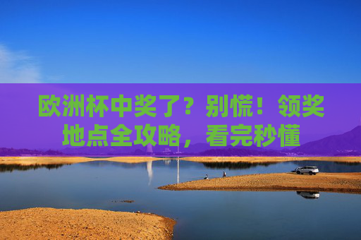 欧洲杯中奖了?别慌!领奖地点全攻略,看完秒懂