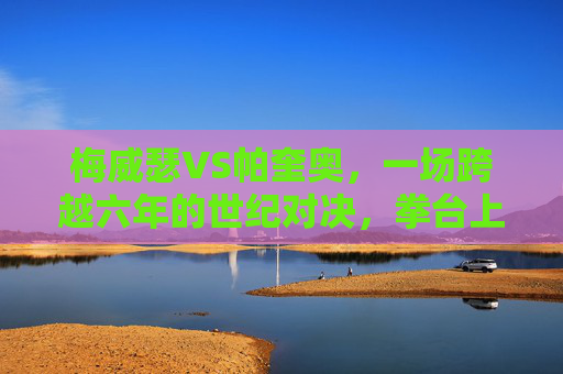 梅威瑟VS帕奎奥,一场跨越六年的世纪对决,拳台上的矛与盾终极较量,梅威瑟VS帕奎奥,六年世纪对决,拳台矛与盾终极战