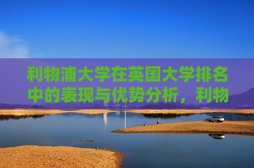 利物浦大学在英国大学排名中的表现与优势分析,利物浦大学英国大学排名表现与优势分析