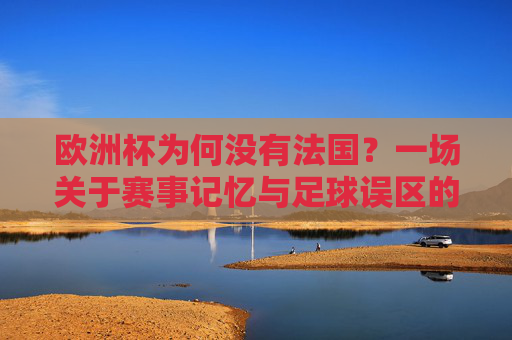 欧洲杯为何没有法国？一场关于赛事记忆与足球误区的澄清，欧洲杯为何没有法国？一场赛事记忆与足球误区的澄清