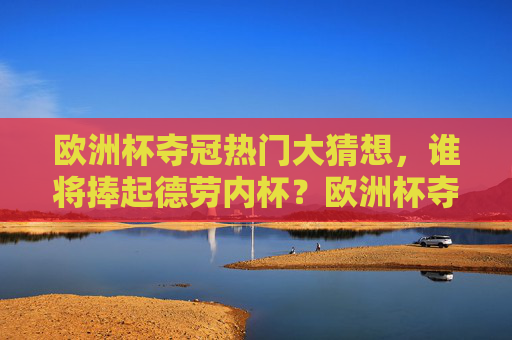 欧洲杯夺冠热门大猜想，谁将捧起德劳内杯？欧洲杯夺冠大猜想，谁将捧起德劳内杯？