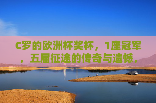 C罗的欧洲杯奖杯，1座冠军，五届征途的传奇与遗憾，五度征途，一座传奇，C罗的欧洲杯冠军与遗憾