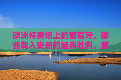 欧洲杯赛场上的葡萄牙，那些载入史册的经典胜利，葡萄牙欧洲杯经典胜利载入史册