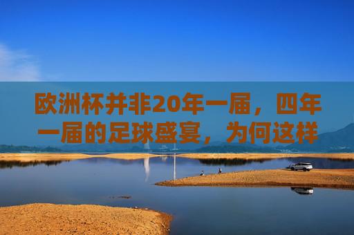 欧洲杯并非20年一届,四年一届的足球盛宴,为何这样安排?欧洲杯为何四年一届?